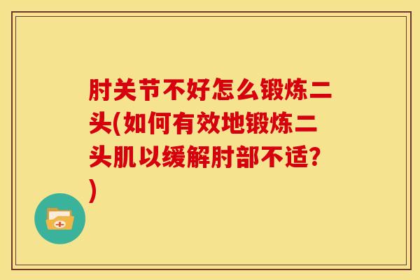 肘关节不好怎么锻炼二头(如何有效地锻炼二头肌以缓解肘部不适？)