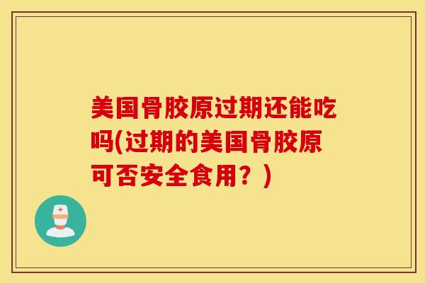 美国骨胶原过期还能吃吗(过期的美国骨胶原可否安全食用？)