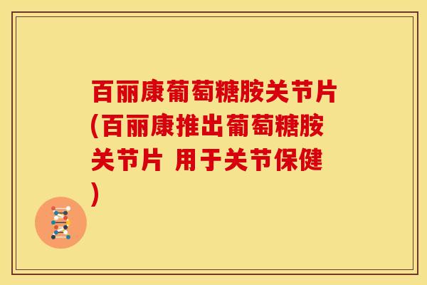 百丽康葡萄糖胺关节片(百丽康推出葡萄糖胺关节片 用于关节保健)