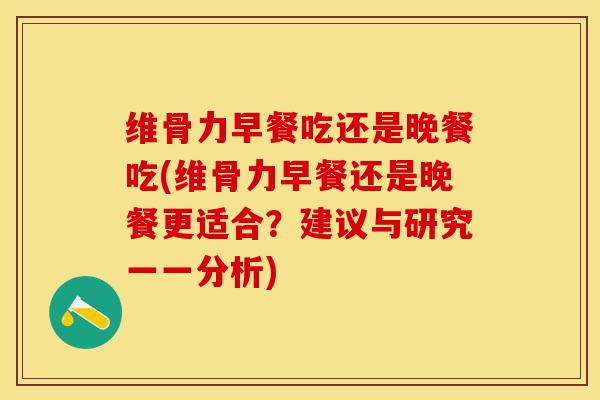 维骨力早餐吃还是晚餐吃(维骨力早餐还是晚餐更适合？建议与研究一一分析)