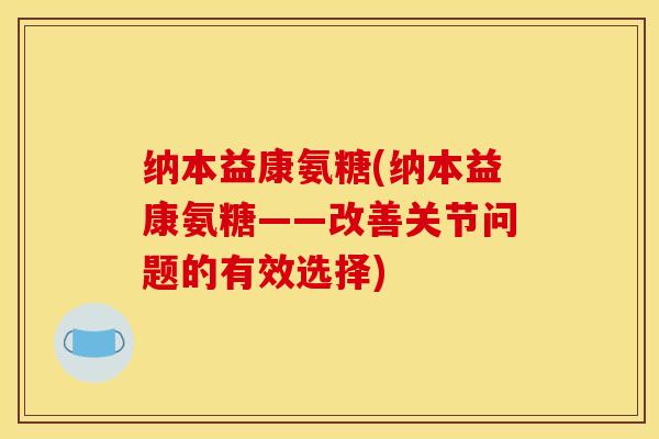 纳本益康氨糖(纳本益康氨糖——改善关节问题的有效选择)