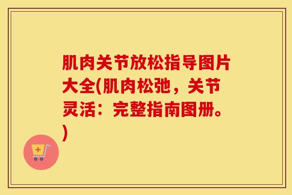 肌肉关节放松指导图片大全(肌肉松弛，关节灵活：完整指南图册。)