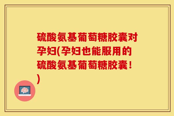 硫酸氨基葡萄糖胶囊对孕妇(孕妇也能服用的硫酸氨基葡萄糖胶囊！)