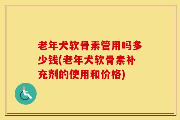 老年犬软骨素管用吗多少钱(老年犬软骨素补充剂的使用和价格)