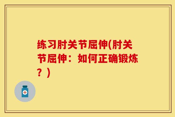 练习肘关节屈伸(肘关节屈伸：如何正确锻炼？)