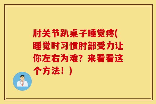 肘关节趴桌子睡觉疼(睡觉时习惯肘部受力让你左右为难？来看看这个方法！)