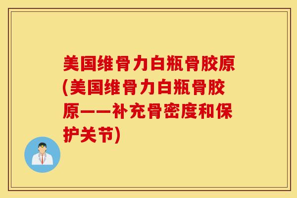 美国维骨力白瓶骨胶原(美国维骨力白瓶骨胶原——补充骨密度和保护关节)
