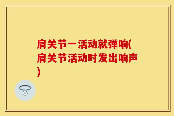 肩关节一活动就弹响(肩关节活动时发出响声)