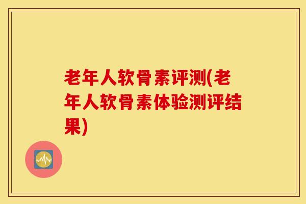 老年人软骨素评测(老年人软骨素体验测评结果)