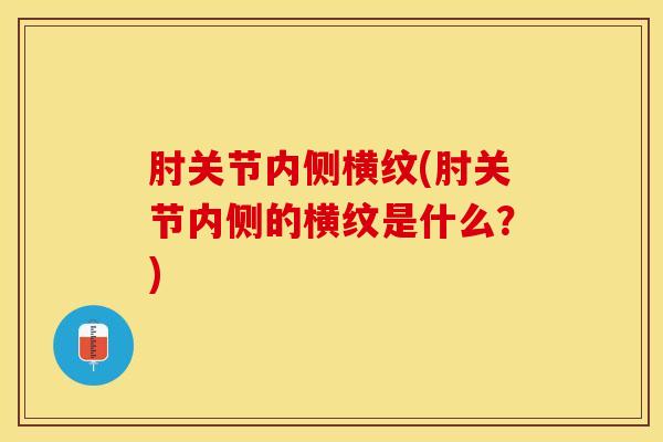 肘关节内侧横纹(肘关节内侧的横纹是什么？)