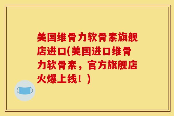 美国维骨力软骨素旗舰店进口(美国进口维骨力软骨素，官方旗舰店火爆上线！)
