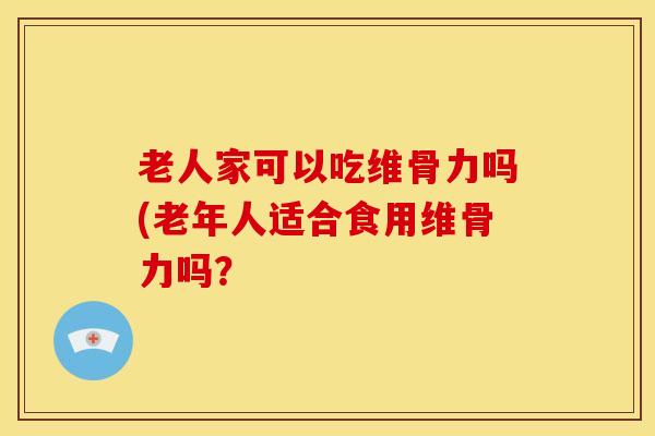 老人家可以吃维骨力吗(老年人适合食用维骨力吗？