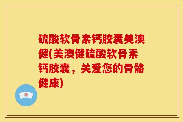 硫酸软骨素钙胶囊美澳健(美澳健硫酸软骨素钙胶囊，关爱您的骨骼健康)