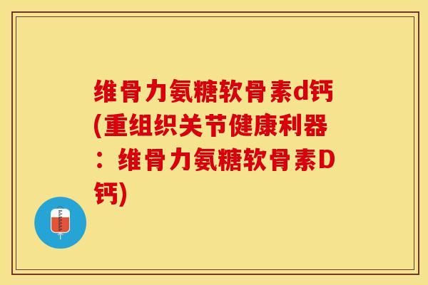 维骨力氨糖软骨素d钙(重组织关节健康利器：维骨力氨糖软骨素D钙)
