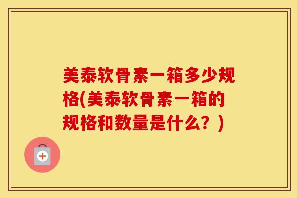 美泰软骨素一箱多少规格(美泰软骨素一箱的规格和数量是什么？)