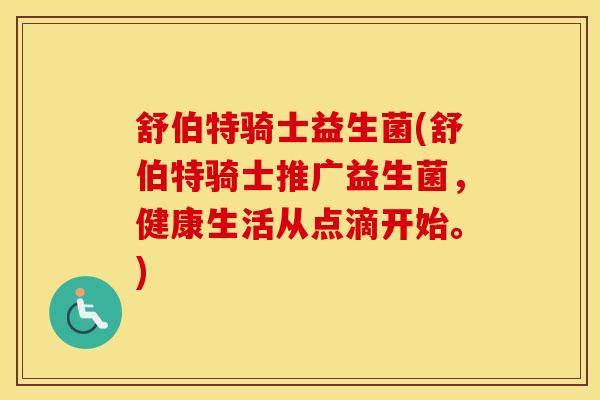 舒伯特骑士益生菌(舒伯特骑士推广益生菌，健康生活从点滴开始。)