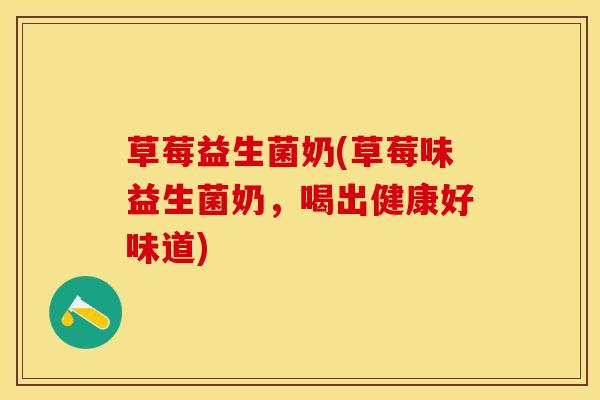 草莓益生菌奶(草莓味益生菌奶,喝出健康好味道) 草莓益生菌奶(草莓味益生菌奶,喝出健康好味道)