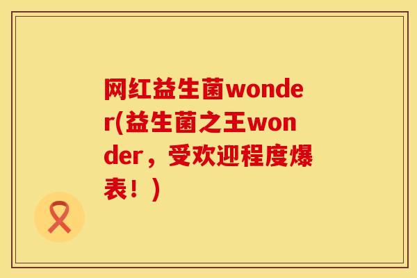 网红益生菌wonder(益生菌之王wonder，受欢迎程度爆表！)