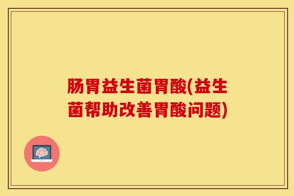 肠胃益生菌胃酸(益生菌帮助改善胃酸问题)