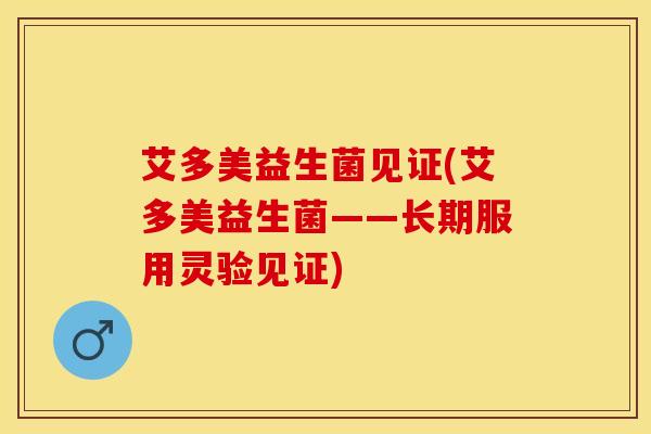 艾多美益生菌见证(艾多美益生菌——长期服用灵验见证)