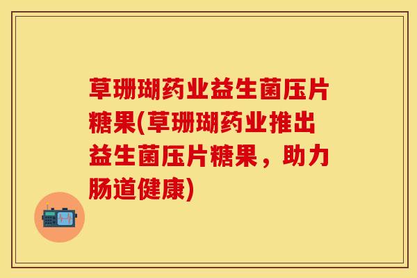 草珊瑚药业益生菌压片糖果(草珊瑚药业推出益生菌压片糖果，助力肠道健康)