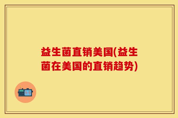 益生菌直销美国(益生菌在美国的直销趋势)