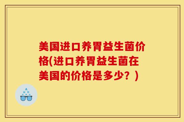 美国进口养胃益生菌价格(进口养胃益生菌在美国的价格是多少？)