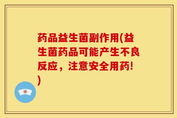 药品益生菌副作用(益生菌药品可能产生不良反应，注意安全用药!)