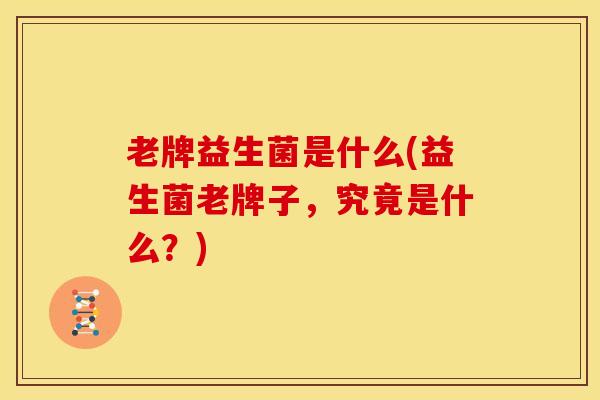 老牌益生菌是什么(益生菌老牌子，究竟是什么？)