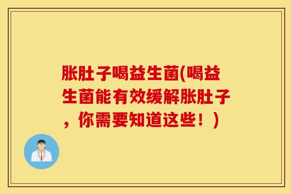 胀肚子喝益生菌(喝益生菌能有效缓解胀肚子，你需要知道这些！)
