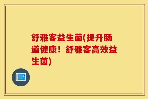 舒雅客益生菌(提升肠道健康！舒雅客高效益生菌)