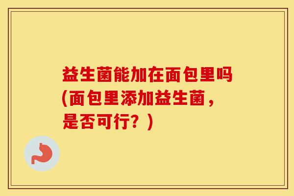 益生菌能加在面包里吗(面包里添加益生菌，是否可行？)