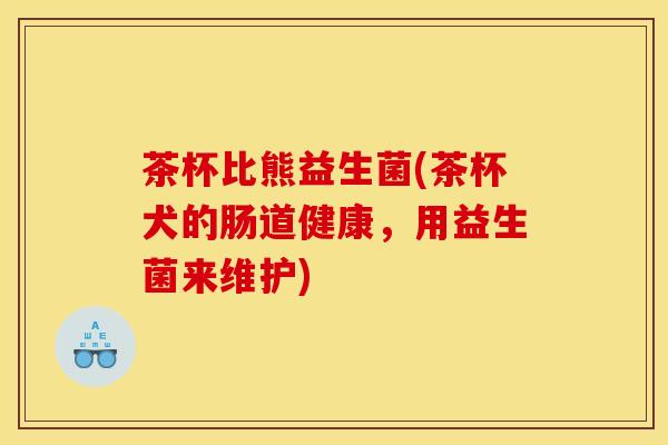 茶杯比熊益生菌(茶杯犬的肠道健康，用益生菌来维护)