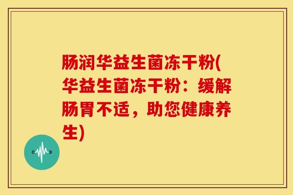 肠润华益生菌冻干粉(华益生菌冻干粉：缓解肠胃不适，助您健康养生)
