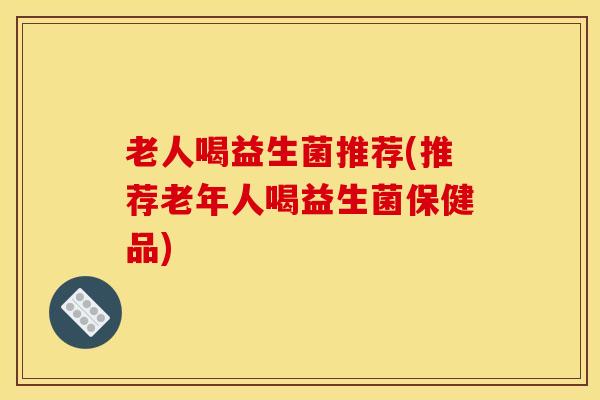 老人喝益生菌推荐(推荐老年人喝益生菌保健品)