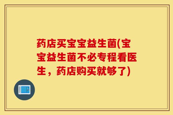 药店买宝宝益生菌(宝宝益生菌不必专程看医生，药店购买就够了)