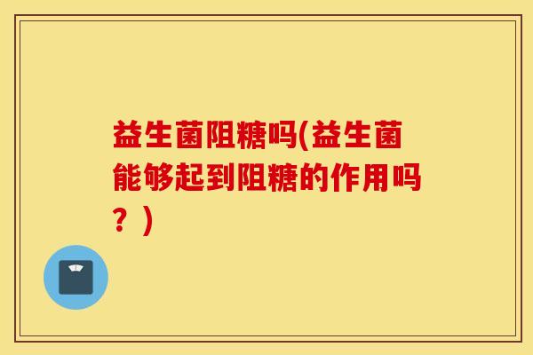 益生菌阻糖吗(益生菌能够起到阻糖的作用吗？)