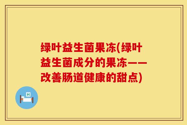 绿叶益生菌果冻(绿叶益生菌成分的果冻——改善肠道健康的甜点)