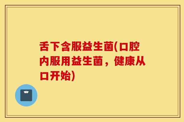 舌下含服益生菌(口腔内服用益生菌，健康从口开始)
