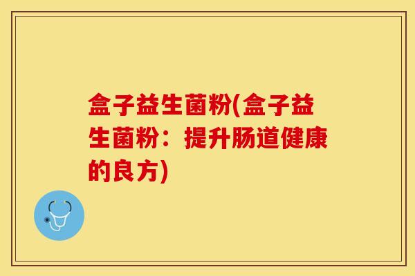 盒子益生菌粉(盒子益生菌粉：提升肠道健康的良方)