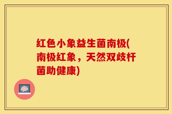 红色小象益生菌南极(南极红象,天然双歧杆菌助健康) 红色小象益生菌南极(南极红象,天然双歧杆菌助健康)