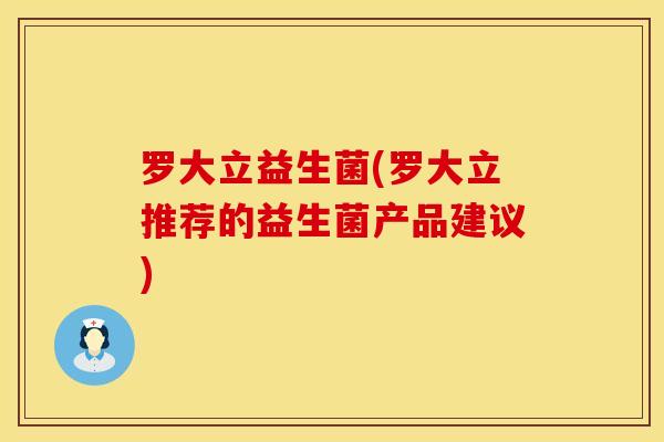 罗大立益生菌(罗大立推荐的益生菌产品建议)