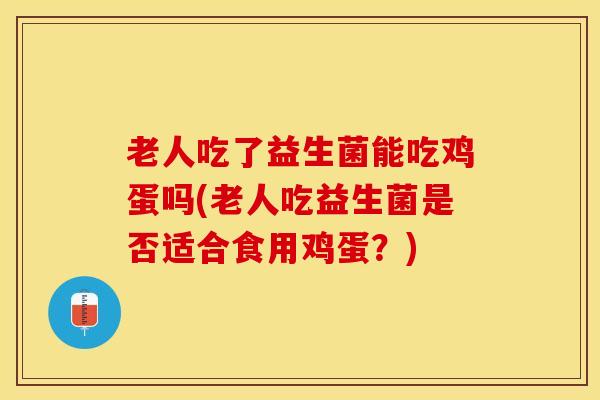 老人吃了益生菌能吃鸡蛋吗(老人吃益生菌是否适合食用鸡蛋?) 老人吃了益生菌能吃鸡蛋吗(老人吃益生菌是否适合食用鸡蛋?)