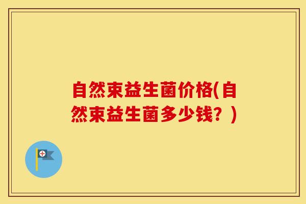 自然束益生菌价格(自然束益生菌多少钱？)