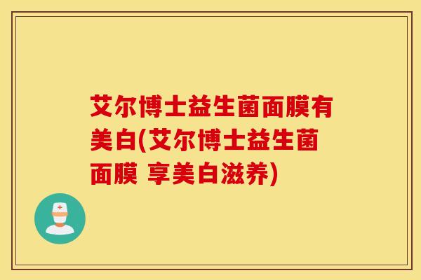 艾尔博士益生菌面膜有美白(艾尔博士益生菌面膜 享美白滋养)