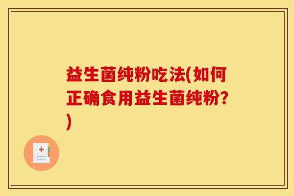 益生菌纯粉吃法(如何正确食用益生菌纯粉?) 益生菌纯粉吃法(如何正确食用益生菌纯粉?)