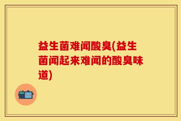 益生菌难闻酸臭(益生菌闻起来难闻的酸臭味道)