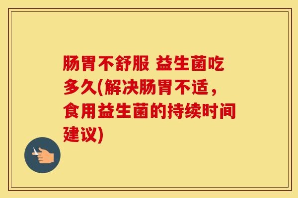 肠胃不舒服 益生菌吃多久(解决肠胃不适，食用益生菌的持续时间建议)