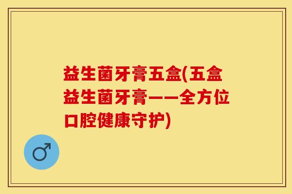 益生菌牙膏五盒(五盒益生菌牙膏——全方位口腔健康守护) 益生菌牙膏五盒(五盒益生菌牙膏——全方位口腔健康守护)