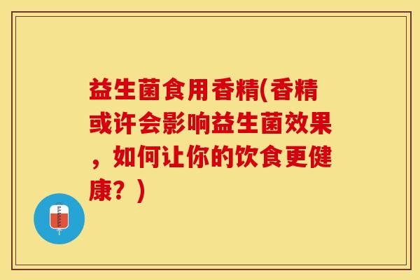 益生菌食用香精(香精或许会影响益生菌效果，如何让你的饮食更健康？)